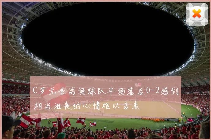 C罗无奈离场球队半场落后0-2感到相当沮丧的心情难以言表