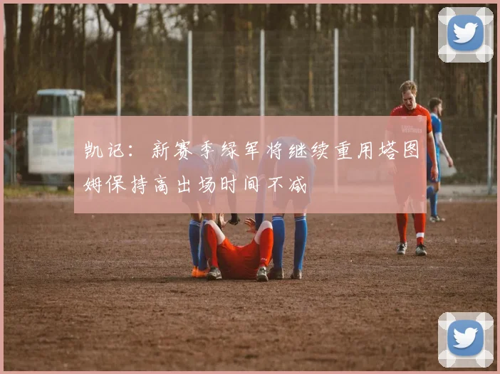 凯记：新赛季绿军将继续重用塔图姆保持高出场时间不减