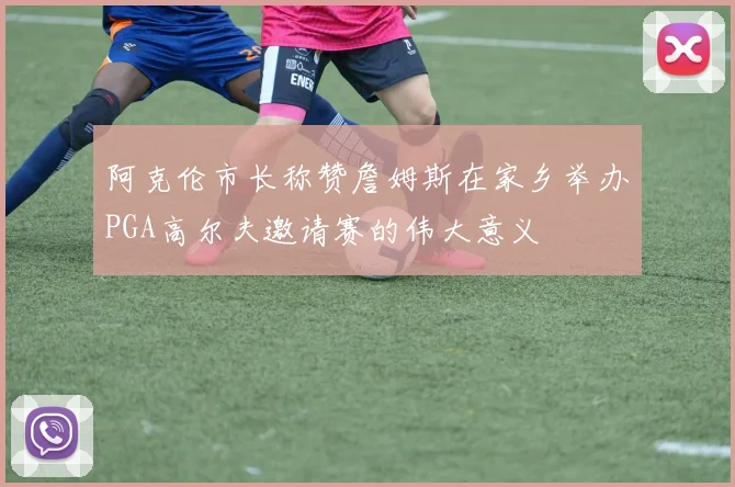 阿克伦市长称赞詹姆斯在家乡举办PGA高尔夫邀请赛的伟大意义