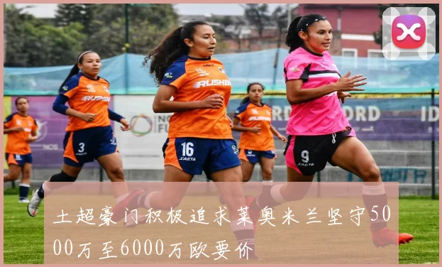 土超豪门积极追求莱奥米兰坚守5000万至6000万欧要价