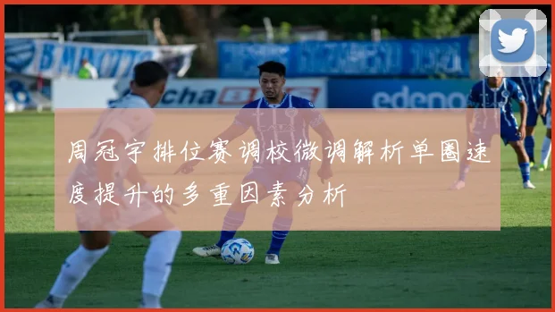周冠宇排位赛调校微调解析单圈速度提升的多重因素分析
