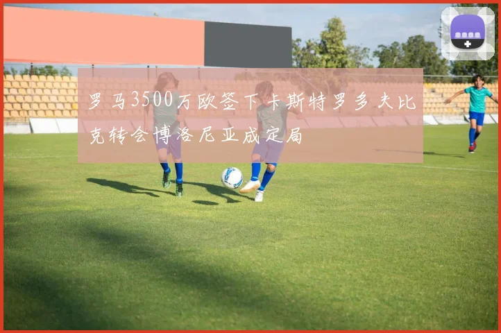 罗马3500万欧签下卡斯特罗多夫比克转会博洛尼亚成定局