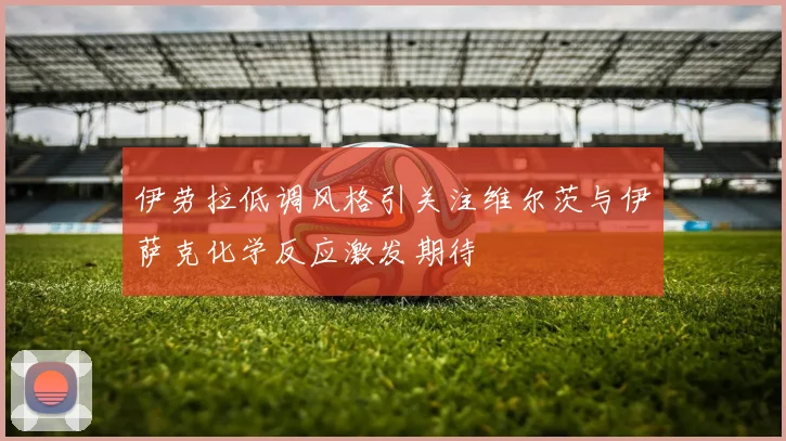 伊劳拉低调风格引关注维尔茨与伊萨克化学反应激发期待