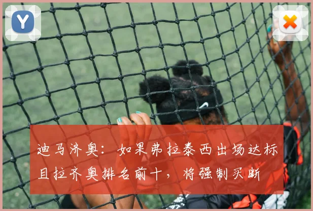 迪马济奥：如果弗拉泰西出场达标且拉齐奥排名前十，将强制买断