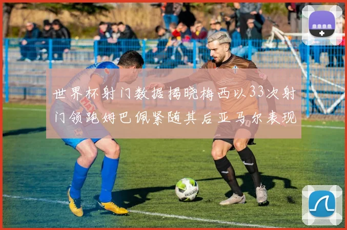 世界杯射门数据揭晓梅西以33次射门领跑姆巴佩紧随其后亚马尔表现不俗
